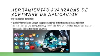 H E R R A M I E N TA S AVA N Z A D A S D E
S O F T W A R E D E A P L I C A C I Ó N
Procesadores de textos:
• En la informatica se utilizan los procesadores de textos para editar, modificar
documentos en una computadora, permitiendo darle un formato adecuado de acuerdo
con las necesidades de los usuarios
 