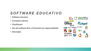 S O F T W A R E E D U C AT I V O
• Software educativo
• Conseptos básicos
• Clasificasion
• Uso del software libre y Comercial con responsabilidad
• Descargas
 