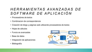 H E R R A M I E N TA S AVA N Z A D A S D E
S O F T W A R E D E A P L I C A C I Ó N
• Procesadores de textos
• Combinacion de correspondencia
• Creación de blogs y páginas web utilizando procesadores de textos
• Hojas de cálculos
• Funcio es avanzadas
• Base de datos
• Integración de aplicaciones
• Bibliografía
 