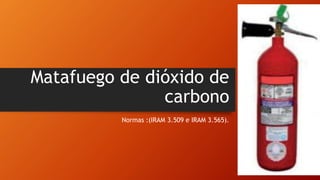 Matafuego de dióxido de
carbono
Normas :(IRAM 3.509 e IRAM 3.565).
 