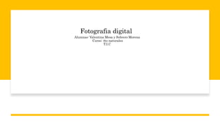 Fotografia digital
Alumnas: Valentina Mesa y Sobrero Morena
Curso: 4to naturales
T.I.C
 