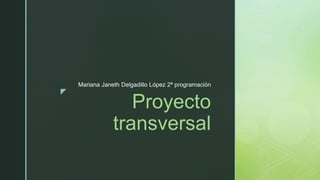 z
Proyecto
transversal
Mariana Janeth Delgadillo López 2ª programación
 