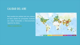 CALIDAD DEL AIRE
Red mundial de calidad del aire, sistema
en línea donde las principales ciudades
con redes funcionales e interconectadas
reportan los datos.
https://waqi.info/es/
 