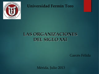 LAS ORGANIZACIONESLAS ORGANIZACIONES
DEL SIGLO XXIDEL SIGLO XXI
Garcés Félida
Mérida, Julio 2013
Universidad Fermín Toro
 