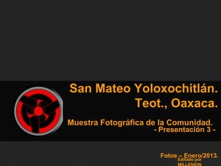 San Mateo Yoloxochitlán.
          Teot., Oaxaca.
Muestra Fotográfica de la Comunidad.
                     - Presentación 3 -


                       Fotos – Enero/2013.
                            Editado por
 