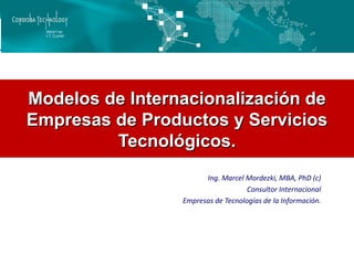 Modelos de Internacionalización de Empresas de Productos y Servicios Tecnológicos. Ing. Marcel Mordezki, MBA, PhD (c) Consultor Internacional Empresas de Tecnologías de la Información. 