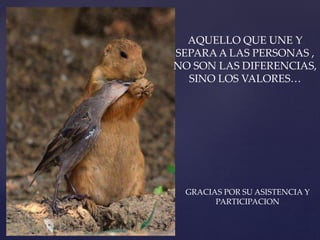 AQUELLO QUE UNE Y 
SEPARA A LAS PERSONAS , 
NO SON LAS DIFERENCIAS, 
SINO LOS VALORES… 
GRACIAS POR SU ASISTENCIA Y 
PARTICIPACION 
