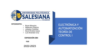 ELECTRÓNICA Y
AUTOMATIZACIÓN
TEORÍA DE
CONTROL I
INTEGRANTES:
• Bryan Morocho
• Alejandro Piñeiros
• Josselyn Ordóñez
• David Andrés Caiza
• Luis Alvarado Cruz
EXPOSICIÓN 2BII
P.60
2022-2023
 