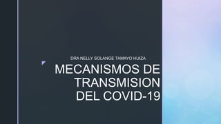 z
MECANISMOS DE
TRANSMISION
DEL COVID-19
DRA NELLY SOLANGE TAMAYO HUIZA
 