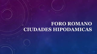 FORO ROMANO
CIUDADES HIPODAMICAS
 