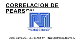 CORRELACION DE
PEARSON
Oscar Barrios C.I: 25.706.164 44ª ING Electronica Diurno A
 