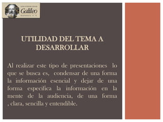 UTILIDAD DEL TEMA A DESARROLLARAl realizar este tipo de presentaciones  lo que se busca es,  condensar de una forma la información esencial y dejar de una forma especifica la información en la  mente de la audiencia, de una forma , clara, sencilla y entendible. 