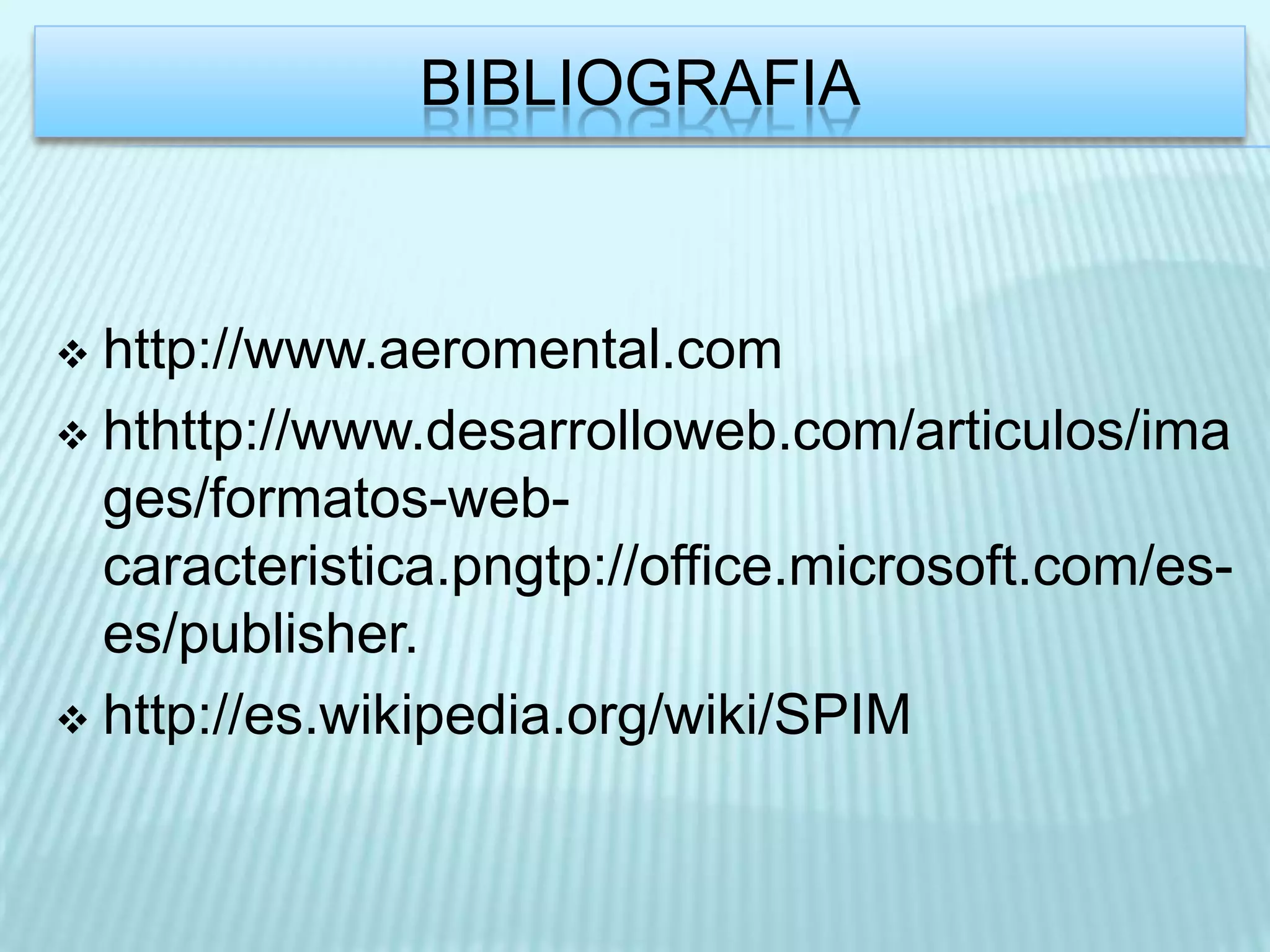 BIBLIOGRAFIA



 http://www.aeromental.com
 hthttp://www.desarrolloweb.com/articulos/ima
  ges/formatos-web-
  caracteristica.pngtp://office.microsoft.com/es-
  es/publisher.
 http://es.wikipedia.org/wiki/SPIM
 