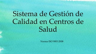 Sistema de Gestión de
Calidad en Centros de
Salud
Norma ISO 9001:2008
 