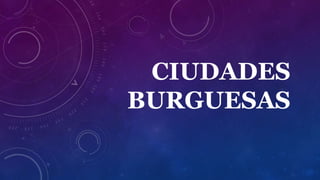 CIUDADES
BURGUESAS
 