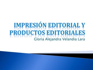 IMPRESIÓN EDITORIAL Y PRODUCTOS EDITORIALES Gloria Alejandra Velandia Lara 