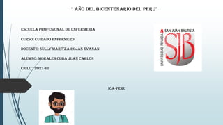 “ AÑO DEL BICENTENARIO DEL PERU”
ESCUELA PROFESIONAL DE ENFERMERIA
CURSO: CUIDADO ENFERMERO
DOCENTE: SULLY MARITZA ROJAS EVANAN
ALUMNO: MORALES CUBA JUAN CARLOS
Ciclo : 2021-III
ICA-PERU
 