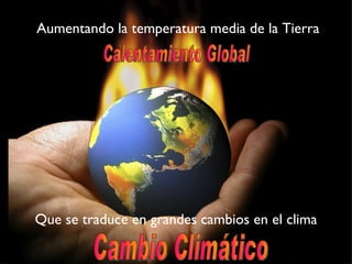 Aumentando la temperatura media de la Tierra Calentamiento Global Que se traduce en grandes cambios en el clima Cambio Climático 