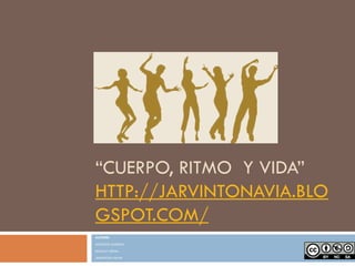 “CUERPO, RITMO Y VIDA”
HTTP://JARVINTONAVIA.BLO
GSPOT.COM/
AUTORES
AUGUSTO GARZON
MAGALY GETIAL
JARVINTON NAVIA
 