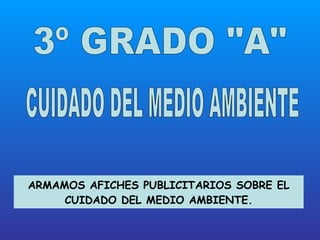 3º GRADO &quot;A&quot; CUIDADO DEL MEDIO AMBIENTE ARMAMOS AFICHES PUBLICITARIOS SOBRE EL CUIDADO DEL MEDIO AMBIENTE. 