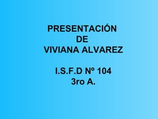 PRESENTACIÓN 
DE 
VIVIANA ALVAREZ 
I.S.F.D Nº 104 
3ro A. 
 