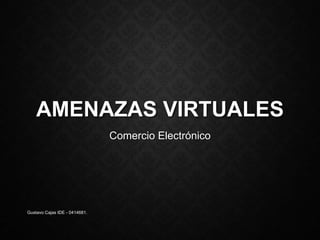 AMENAZAS VIRTUALES
Comercio Electrónico
Gustavo Cajas IDE - 0414681.
 