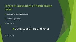 School of agricultura of North Easten
Eanor
 Moran Garcia Anthony Paulo Cesar
 5to Perito Agronomo
 Seccion “B”
Using quantifiers and verbs
 12/03/2015
 