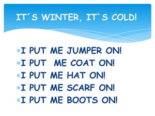 I PUT ME JUMPER ON!
I PUT ME COAT ON!
I PUT ME HAT ON!
I PUT ME SCARF ON!
I PUT ME BOOTS ON!
IT´S WINTER, IT`S COLD!
 