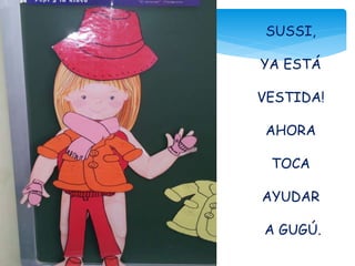 SUSSI,
YA ESTÁ
VESTIDA!
AHORA
TOCA
AYUDAR
A GUGÚ.
 