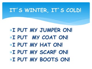 I PUT MY JUMPER ON!
I PUT MY COAT ON!
I PUT MY HAT ON!
I PUT MY SCARF ON!
I PUT MY BOOTS ON!
IT´S WINTER, IT`S COLD!
 