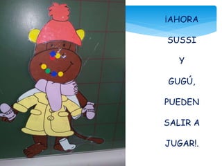 ¡AHORA
SUSSI
Y
GUGÚ,
PUEDEN
SALIR A
JUGAR!.
 