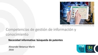 Necesidad informativa: búsqueda de patentes
1
Fuente https://pixabay.com/static/uploads/photo/2015/02/11/13/01/ipad-632394_960_720.jpg
Alexander Betancur Marín
2016
Competencias de gestión de información y
conocimiento
 