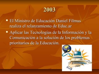 2003




El Ministro de Educación Daniel Filmus
realiza el relanzamiento de Educ.ar
Aplicar las Tecnologías de la Inform...