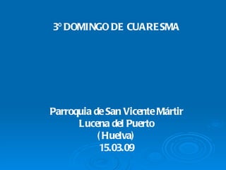 3º DOMINGO DE CUARE SMA




Parroquia de San Vicente Mártir
      Lucena del Puerto
           ( Huelva)
            15.03.09
 