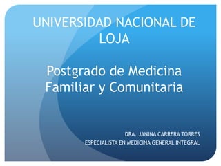 UNIVERSIDAD NACIONAL DE
LOJA
Postgrado de Medicina
Familiar y Comunitaria
DRA. JANINA CARRERA TORRES
ESPECIALISTA EN MEDICINA GENERAL INTEGRAL
 