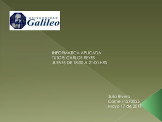 INFORMATICA APLICADA TUTOR: CARLOS REYES JUEVES DE 18:00 A 21:00 HRS Julio Rivera Carne 11270025 Mayo 17 de 2011 