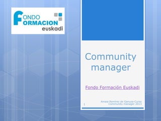 Community
manager
Fondo Formación Euskadi
1
Amaia Remírez de Ganuza-Curso
Community manager 2013
 