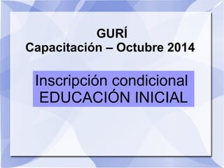 GURÍ 
Capacitación – Octubre 2014 
Inscripción condicional 
EDUCACIÓN INICIAL 
 