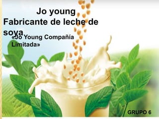 Por
NADIAN MARYORY ARISTIZABAL
SANDRA PATRICIA MENDEZ
WILMER SALAZAR
JUAN SEBASTIAN ESCOBAR
GRUPO 6
«Jo Young Compañía
Limitada»
Jo young
Fabricante de leche de
soya
 