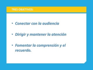 • Conectar con la audiencia
• Dirigir y mantener la atención
• Fomentar la comprensión y el
recuerdo.
TRES OBJETIVOS:
 