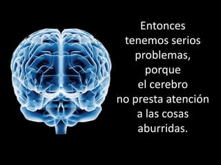 Entonces
tenemos serios
problemas,
porque
el cerebro
no presta atención
a las cosas
aburridas.
 