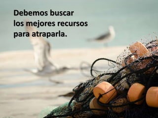 Debemos buscar
los mejores recursos
para atraparla.
 