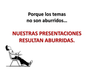 Porque los temas
no son aburridos…
NUESTRAS PRESENTACIONES
RESULTAN ABURRIDAS.
 