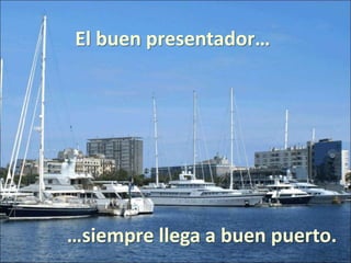 El buen presentador…
…siempre llega a buen puerto.
 