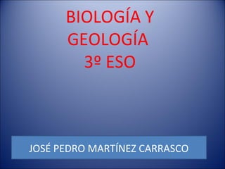 BIOLOGÍA Y
      GEOLOGÍA
        3º ESO



JOSÉ PEDRO MARTÍNEZ CARRASCO
 