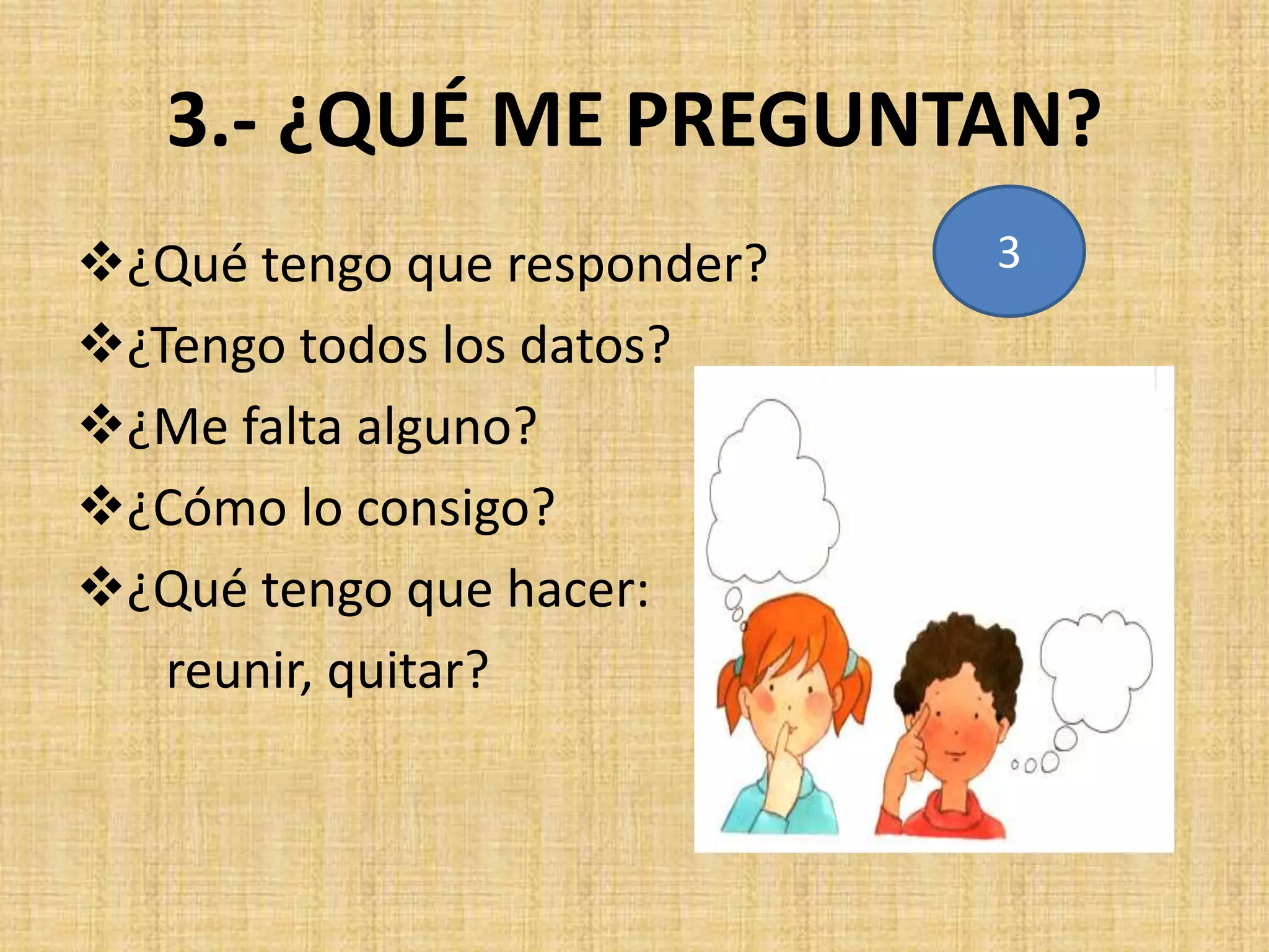 3.- ¿QUÉ ME PREGUNTAN?
¿Qué tengo que responder?
¿Tengo todos los datos?
¿Me falta alguno?
¿Cómo lo consigo?
¿Qué tengo que hacer:
reunir, quitar?
3