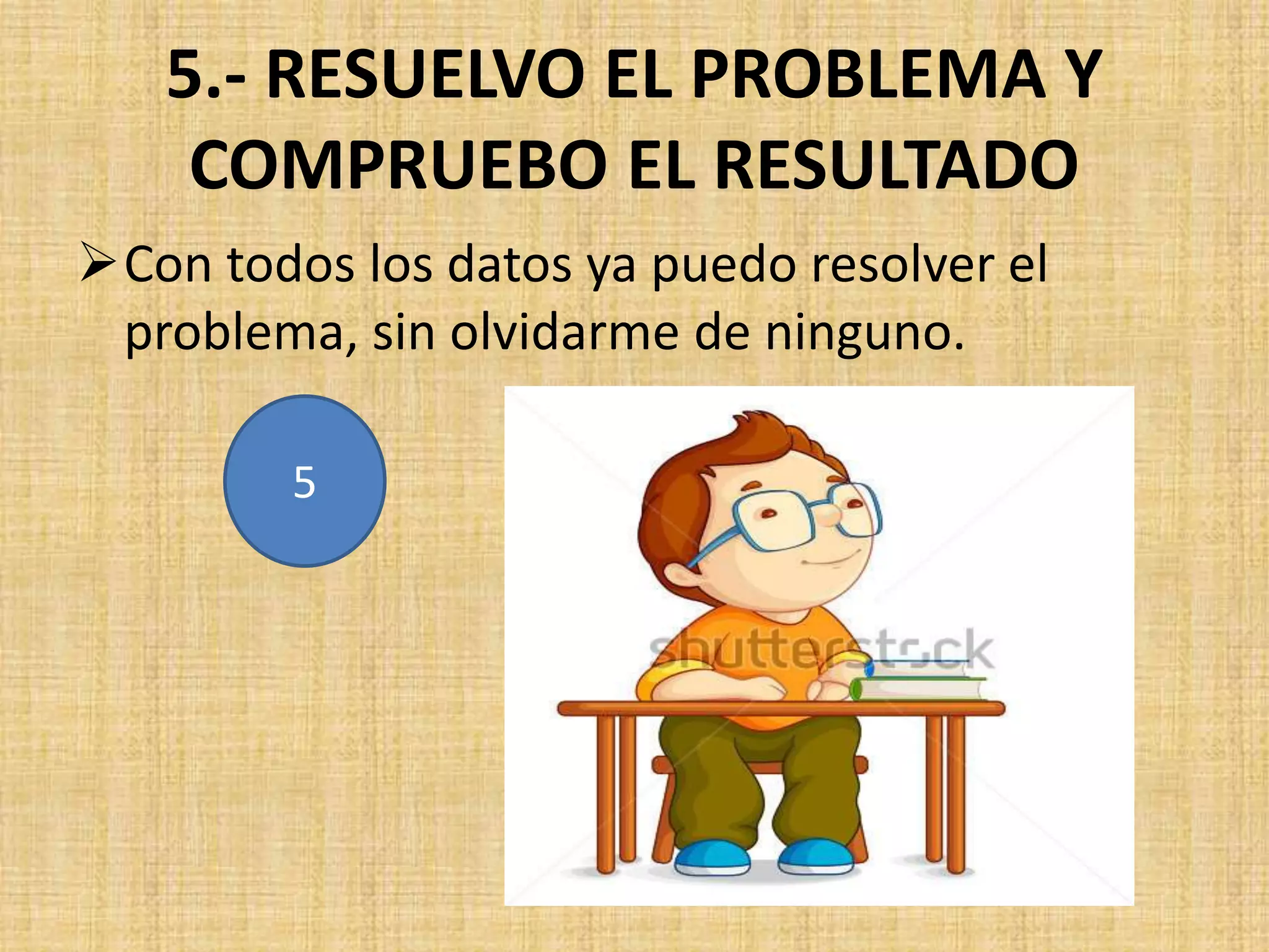 5.- RESUELVO EL PROBLEMA Y
COMPRUEBO EL RESULTADO
Con todos los datos ya puedo resolver el
problema, sin olvidarme de ninguno.
5