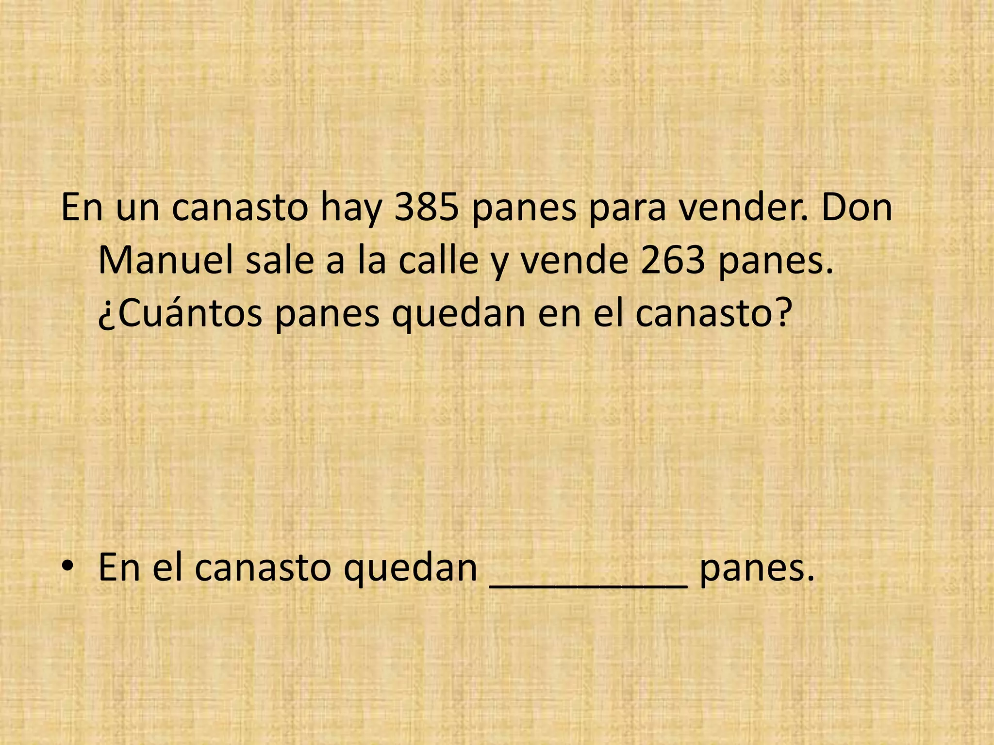 En un canasto hay 385 panes para vender. Don
Manuel sale a la calle y vende 263 panes.
¿Cuántos panes quedan en el canasto?
• En el canasto quedan _________ panes.