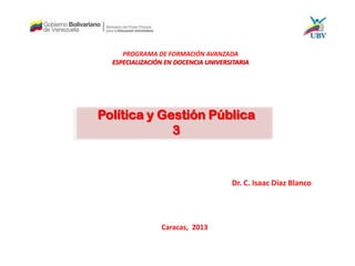 Política y Gestión Pública
3
Dr. C. Isaac Díaz Blanco
Caracas, 2013
PROGRAMA DE FORMACIÓN AVANZADA
ESPECIALIZACIÓN EN DOCENCIA UNIVERSITARIA
 