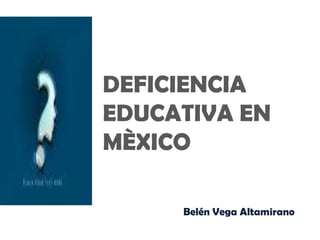 DEFICIENCIA
EDUCATIVA EN
MÈXICO
Belén Vega Altamirano

 